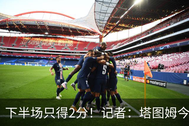 下半场只得2分！记者：塔图姆今天真的太差了 但相信他的调整能力