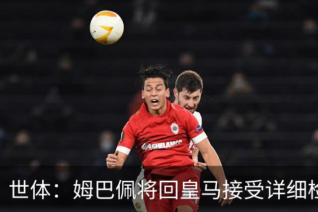 世体：姆巴佩将回皇马接受详细检查，若缺战超28天可获FIFA赔偿