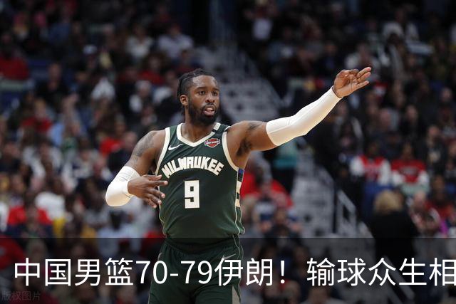 中国男篮70-79伊朗！输球众生相，胡明轩崔永熙无话可说，郭士强甩锅年轻球员