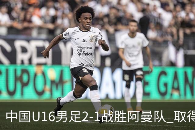 中国U16男足2-1战胜阿曼队 取得U17海湾杯两连胜