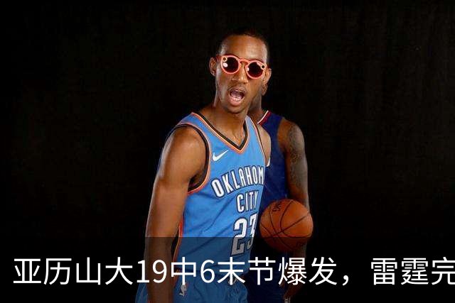 亚历山大19中6末节爆发，雷霆完胜掘金！约基奇19中5，霍姆格伦暴走