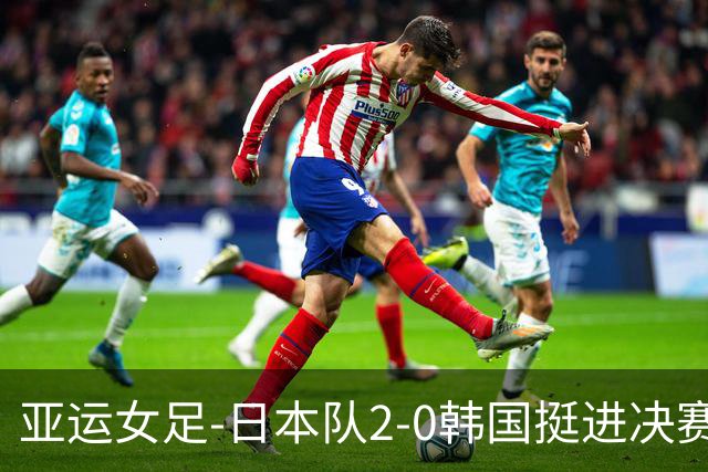 亚运女足-日本队2-0韩国挺进决赛 铜牌战中国女足将战韩国