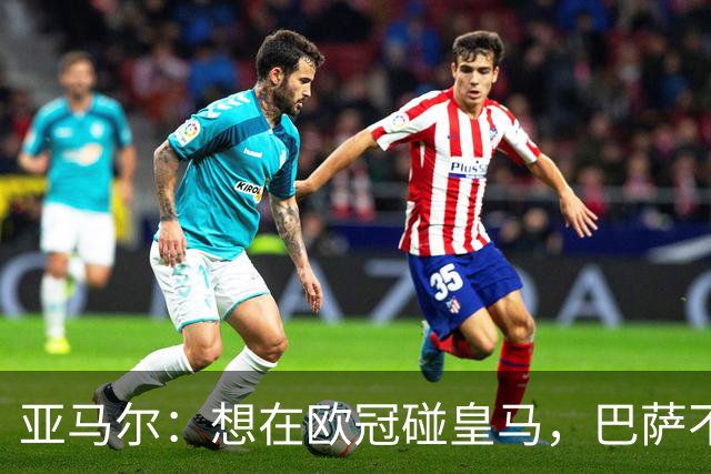亚马尔：想在欧冠碰皇马，巴萨不善于对阵拜仁和巴黎