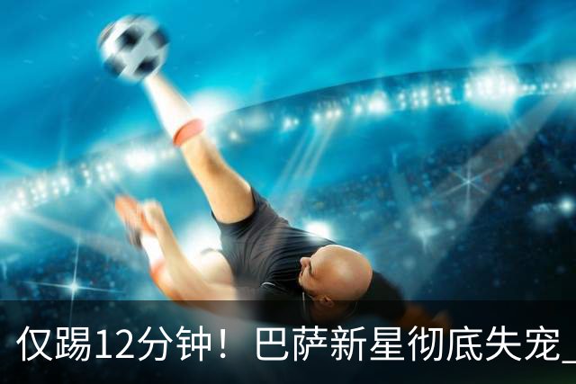仅踢12分钟！巴萨新星彻底失宠 曼联有意冬窗签下他