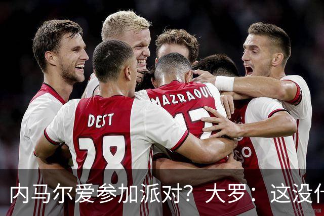 内马尔爱参加派对？大罗：这没什么 不要指责他