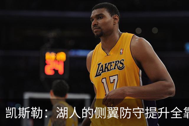 凯斯勒：湖人的侧翼防守提升全靠侵略性 看他们防守赏心悦目