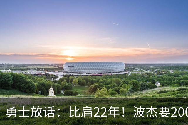 勇士放话：比肩22年！波杰要2000万！勇士值得吗？