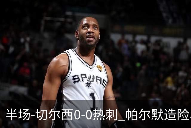 半场-切尔西0-0热刺 帕尔默造险马尔穆什失良机彭德斯神扑救主