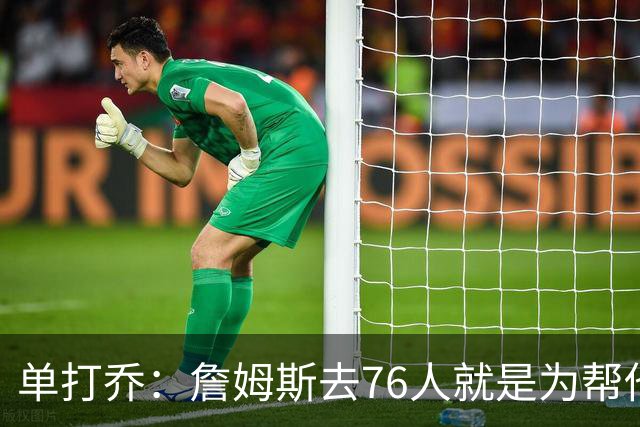 单打乔：詹姆斯去76人就是为帮他们终结43年冠军荒提升历史地位