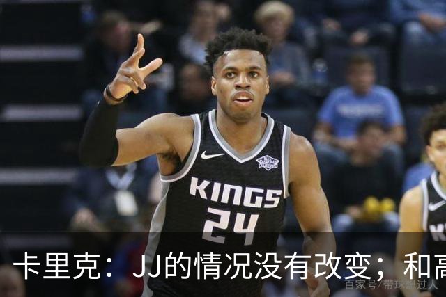 卡里克：JJ的情况没有改变；和高层一直都有沟通、我们很平静