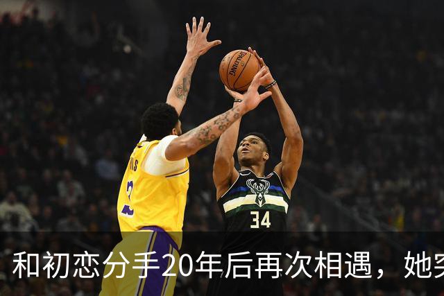 和初恋分手20年后再次相遇，她突然说：当初如果嫁给你就好了