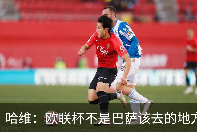 哈维：欧联杯不是巴萨该去的地方 但我们必须夺冠
