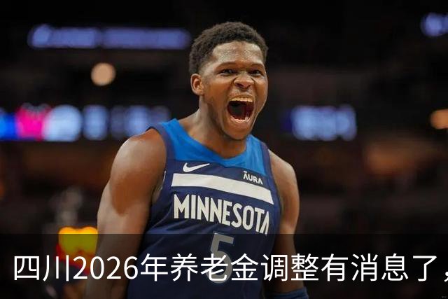 四川2026年养老金调整有消息了，城乡居民养老金每月至少涨30元？