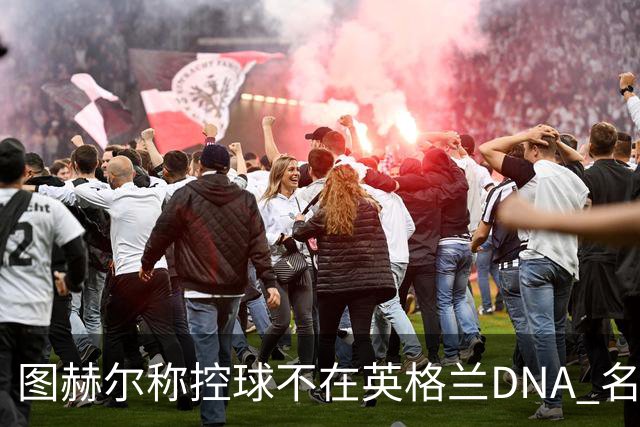 图赫尔称控球不在英格兰DNA 名记怒斥：这是精英级煤气灯