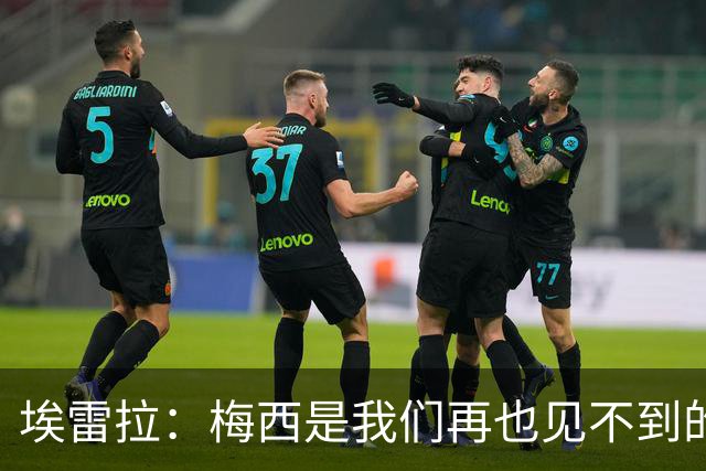 埃雷拉：梅西是我们再也见不到的存在；图赫尔原本很重视控球
