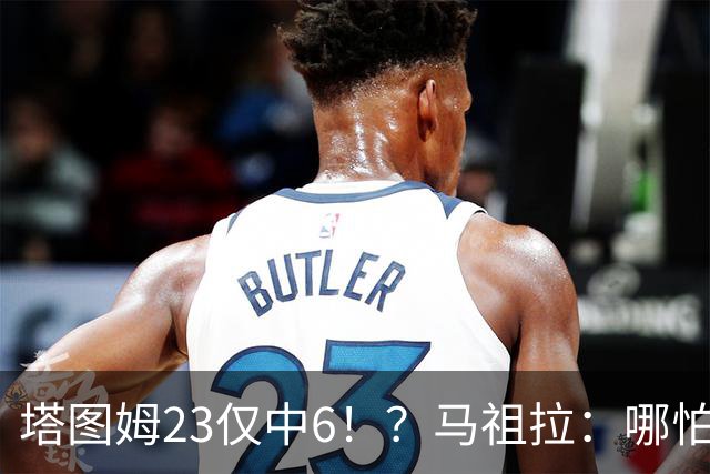 塔图姆23仅中6！？马祖拉：哪怕他10中0我也不在乎 有空位果断投