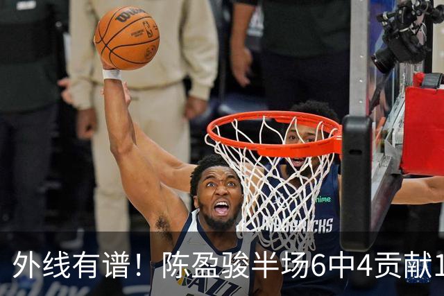 外线有谱！陈盈骏半场6中4贡献11分3助 三分3中3