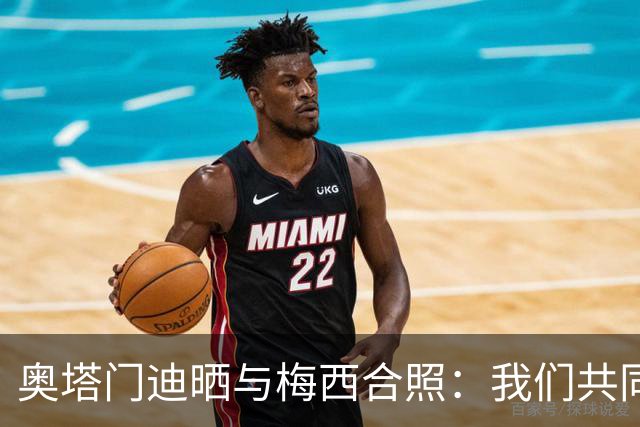 奥塔门迪晒与梅西合照：我们共同结束这段旅程，谢谢你阿根廷