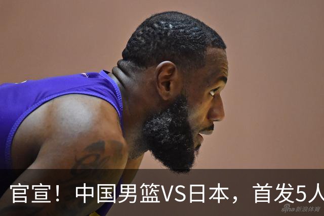 官宣！中国男篮VS日本，首发5人出炉！2大前锋李弘权、赵嘉义复出