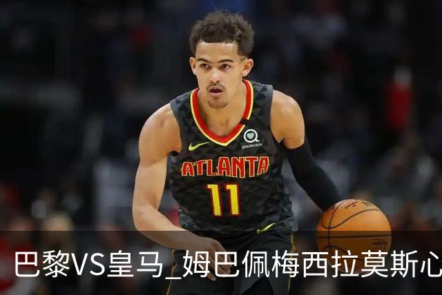 巴黎VS皇马 姆巴佩梅西拉莫斯心情恐五味杂陈