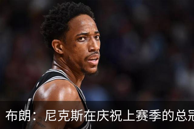 布朗：尼克斯在庆祝上赛季的总冠军 而我们想当新赛季的搅局者