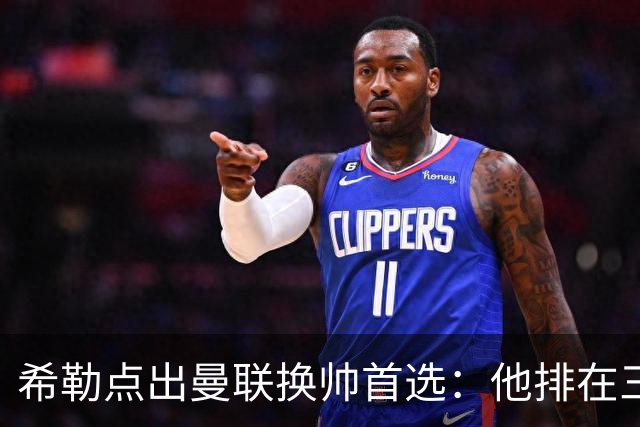 希勒点出曼联换帅首选：他排在三候选之首