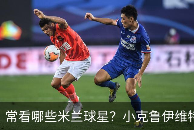 常看哪些米兰球星？小克鲁伊维特：我父亲、巴神，还有西多夫
