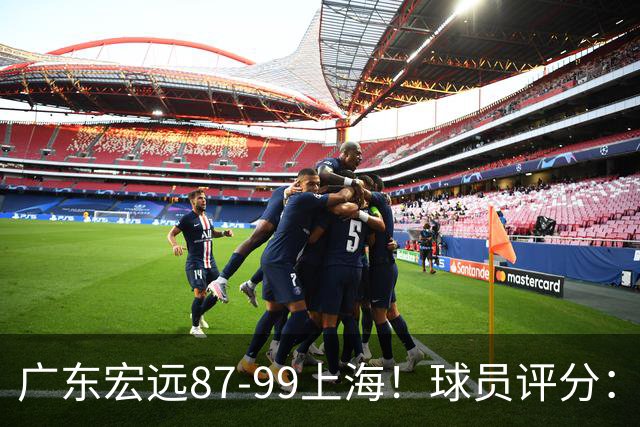 广东宏远87-99上海！球员评分：2人满分，2人良好，4人不合格