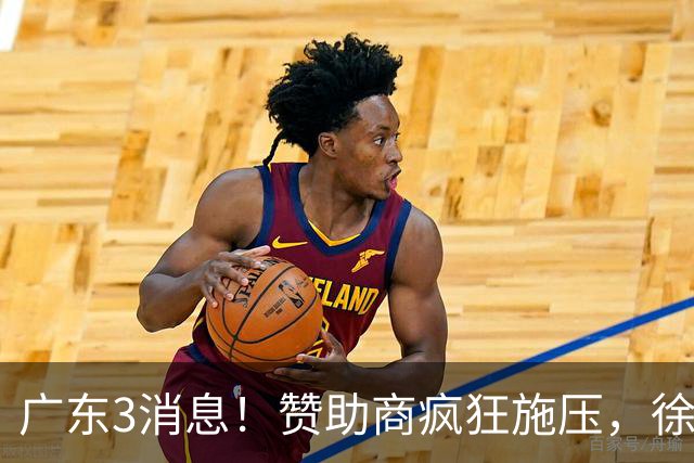 广东3消息！赞助商疯狂施压，徐杰新身份曝光，胡明轩被点名！