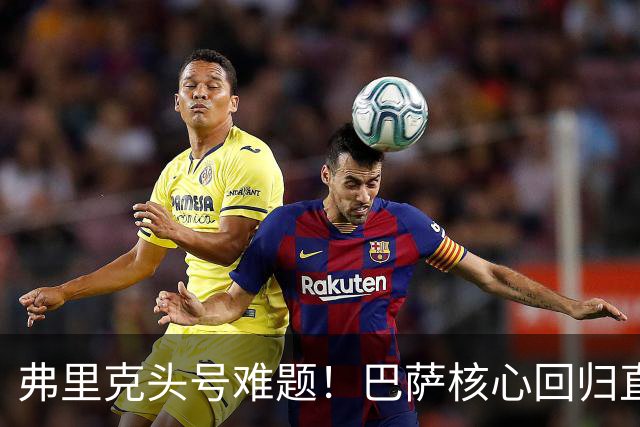 弗里克头号难题！巴萨核心回归直接坐冷板凳！诺坎普被逼出奇招