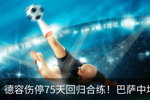 德容伤停75天回归合练！巴萨中场核心最快10月底复出