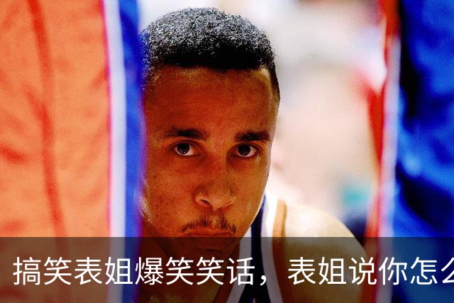搞笑表姐爆笑笑话，表姐说你怎么从来不化妆啊，女孩子要精致一点！