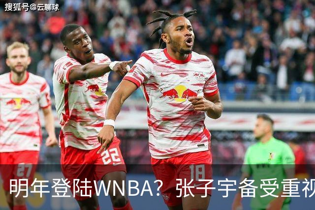 明年登陆WNBA？张子宇备受重视，或成乐透秀！