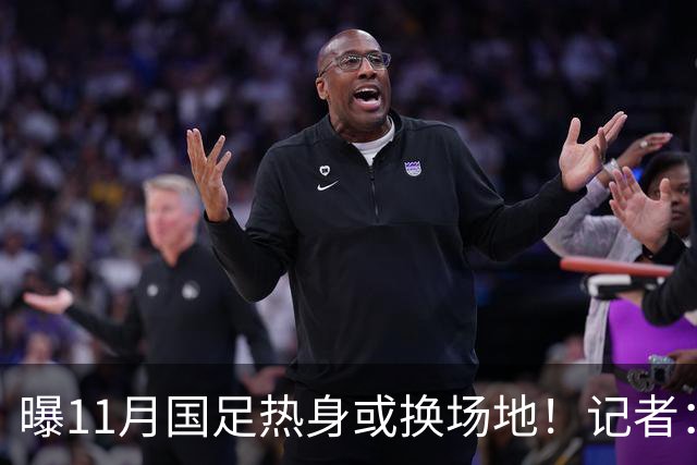 曝11月国足热身或换场地！记者：原因不好展开说 球迷：高铁都订了