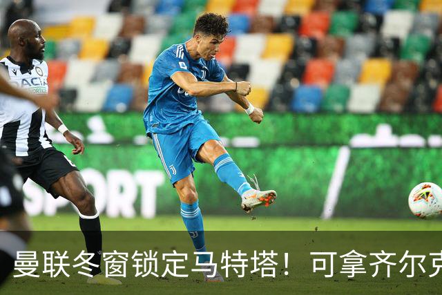 曼联冬窗锁定马特塔！可拿齐尔克泽互换，也能低价直接收购