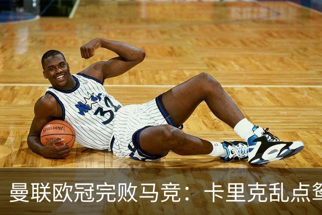 曼联欧冠完败马竞：卡里克乱点鸳鸯谱，核心错位成输球主因