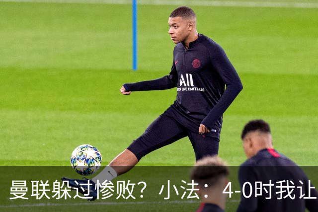 曼联躲过惨败？小法：4-0时我让球队放慢节奏，但我后悔这个决定