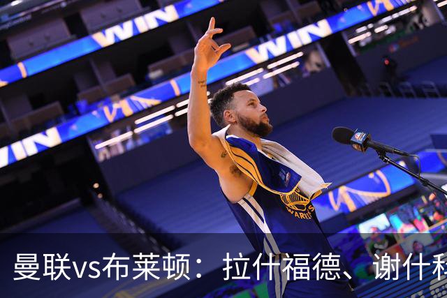 曼联vs布莱顿：拉什福德、谢什科首发，芒特、蒂勒曼斯出战