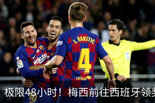 极限48小时！梅西前往西班牙领奖行程：活动、晚宴、领奖、赶比赛