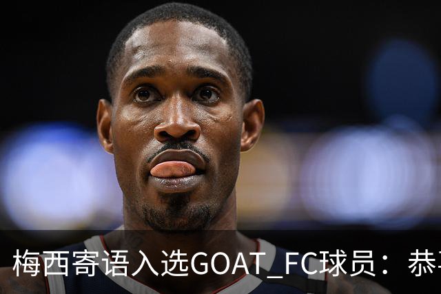 梅西寄语入选GOAT FC球员：恭喜你们，我会关注你们的表现