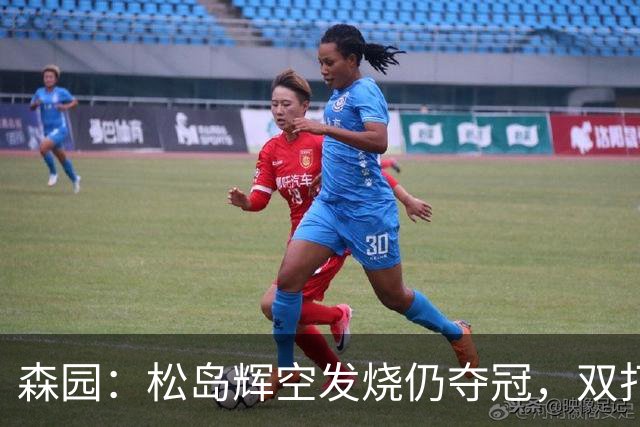 森园：松岛辉空发烧仍夺冠，双打摆烂因赛程太密，19岁世界第一仅是开始