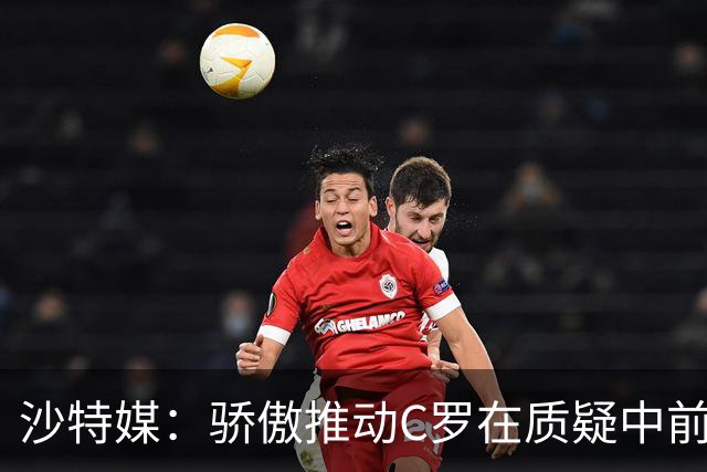 沙特媒：骄傲推动C罗在质疑中前进，也让他正亲手毁掉自己的传奇