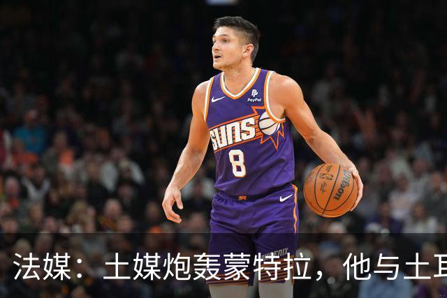 法媒：土媒炮轰蒙特拉，他与土耳其队的关系似乎已经破裂