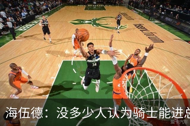 海伍德：没多少人认为骑士能进总决 若夺冠哈登的历史地位将提升