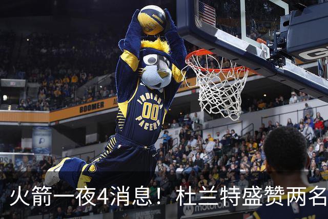 火箭一夜4消息！杜兰特盛赞两名新援，乌度卡透露4大提升超预期