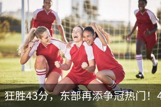 狂胜43分，东部再添争冠热门！4大核心轰89分，小卡怕是又赌对了