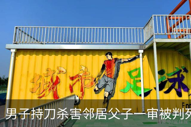 男子持刀杀害邻居父子一审被判死刑：患有精神分裂症，法院认为不宜从轻处罚