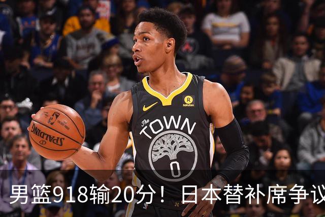 男篮918输20分！日本替补席争议动作嘲讽中国队 杨鸣无奈提前退场