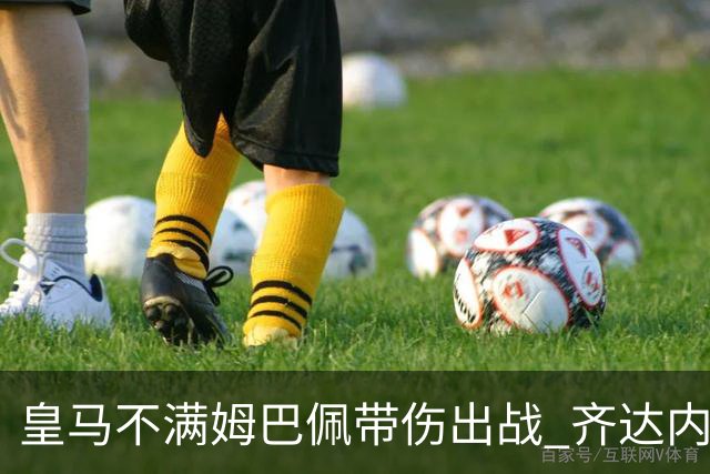 皇马不满姆巴佩带伤出战 齐达内与老东家关系紧张