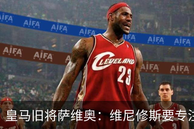 皇马旧将萨维奥：维尼修斯要专注皇马